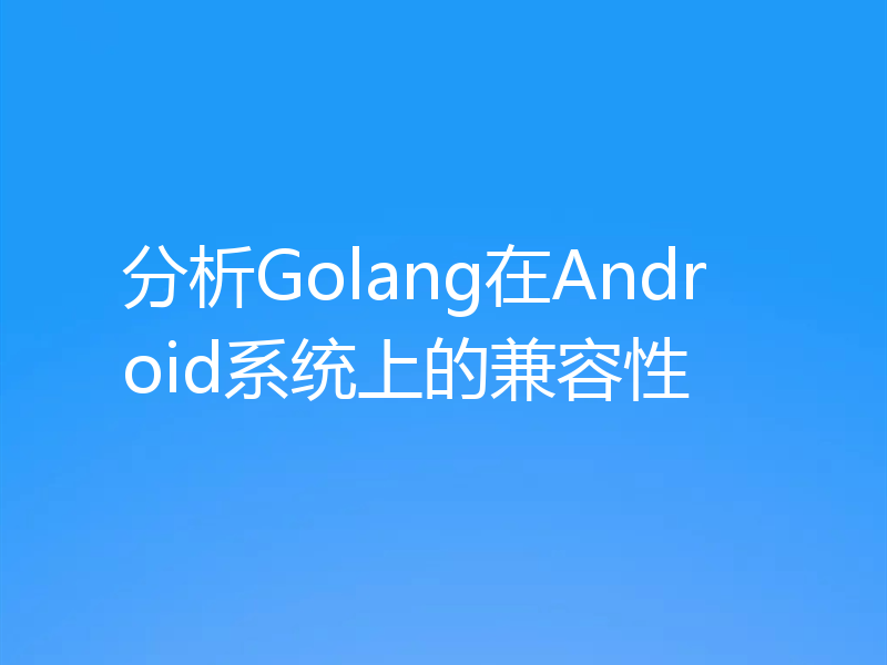 分析Golang在Android系统上的兼容性
