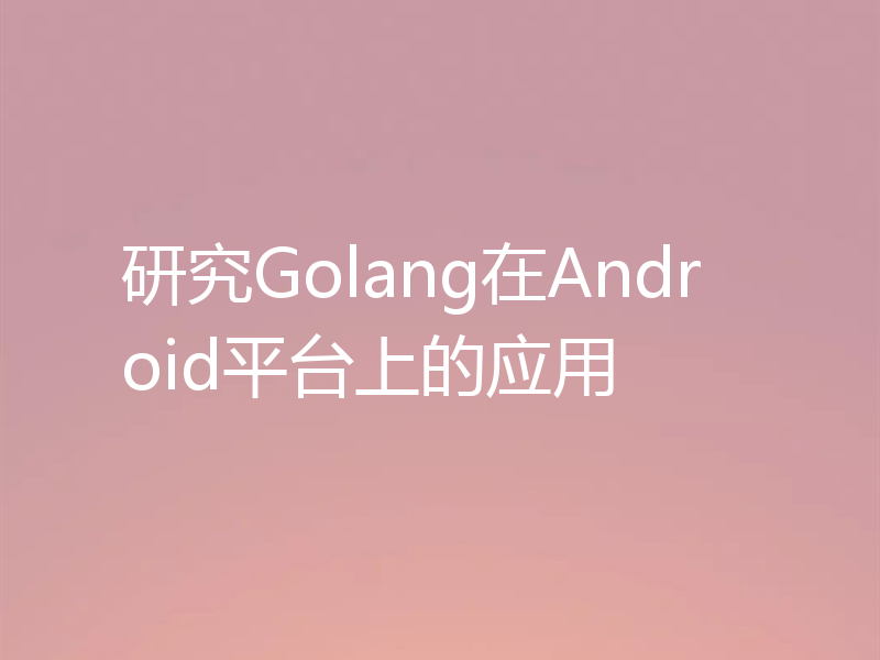 研究Golang在Android平台上的应用