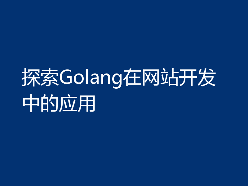 探索Golang在网站开发中的应用