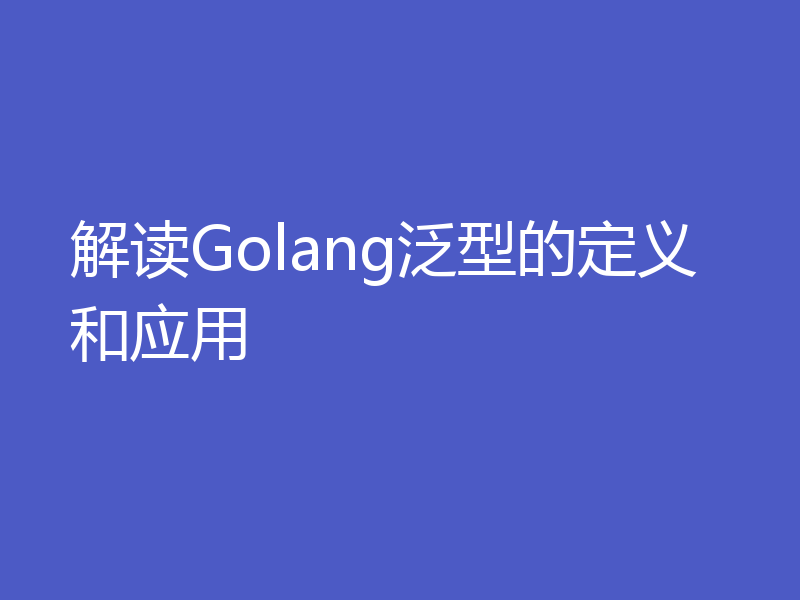 解读Golang泛型的定义和应用