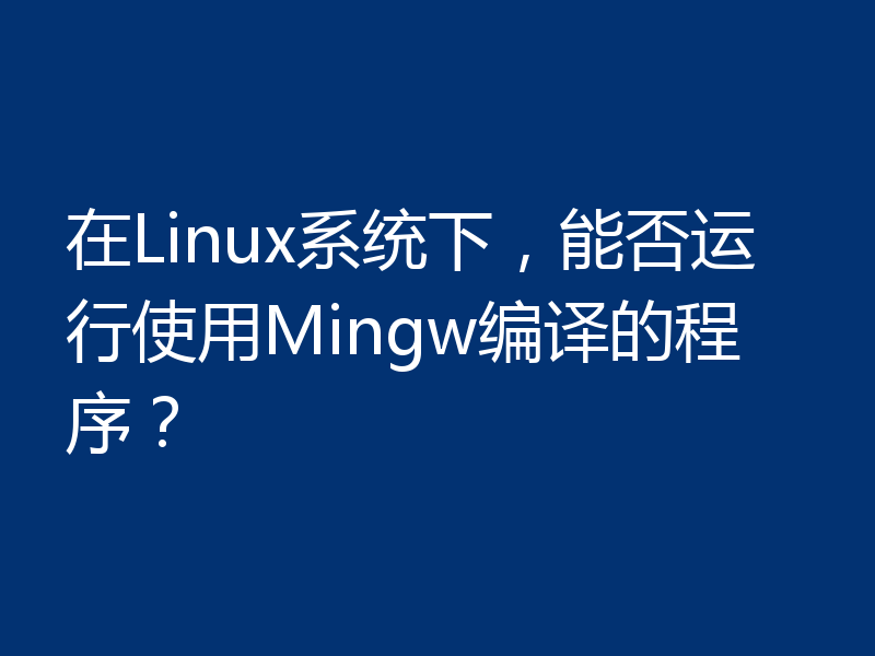 在Linux系统下，能否运行使用Mingw编译的程序？