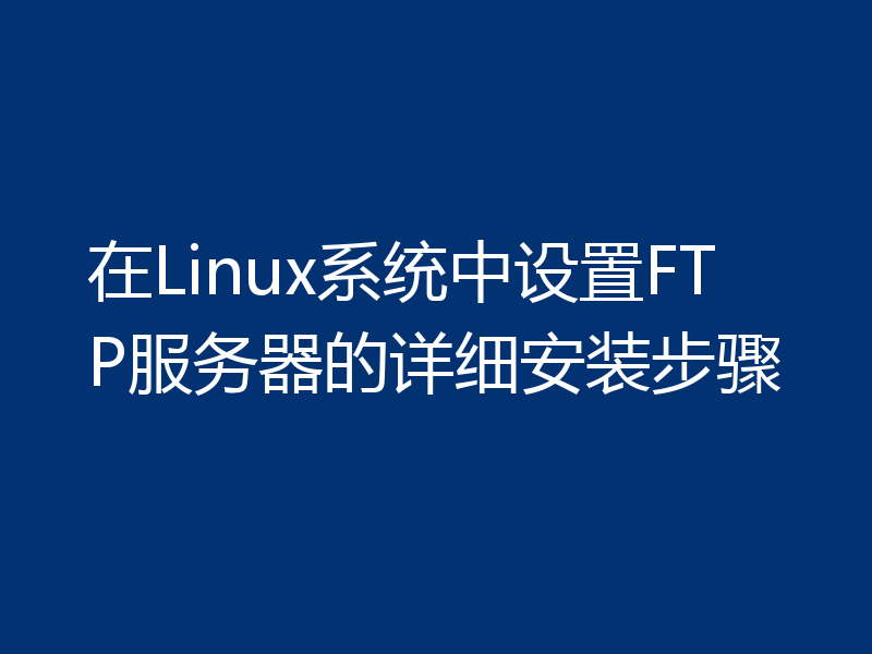 在Linux系统中设置FTP服务器的详细安装步骤