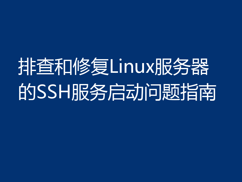 排查和修复Linux服务器的SSH服务启动问题指南