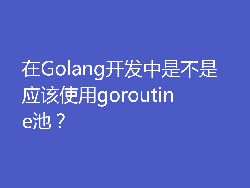 在Golang开发中是不是应该使用goroutine池？