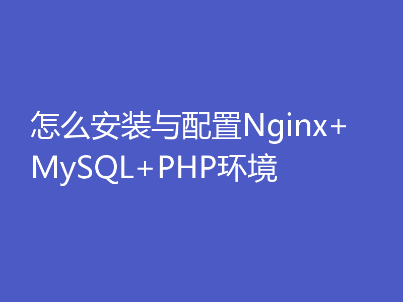 怎么安装与配置Nginx+MySQL+PHP环境