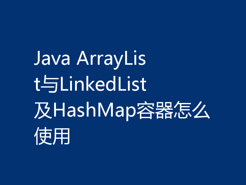 Java ArrayList与LinkedList及HashMap容器怎么使用