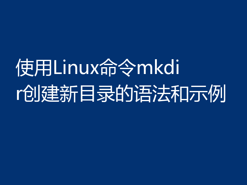 使用Linux命令mkdir创建新目录的语法和示例