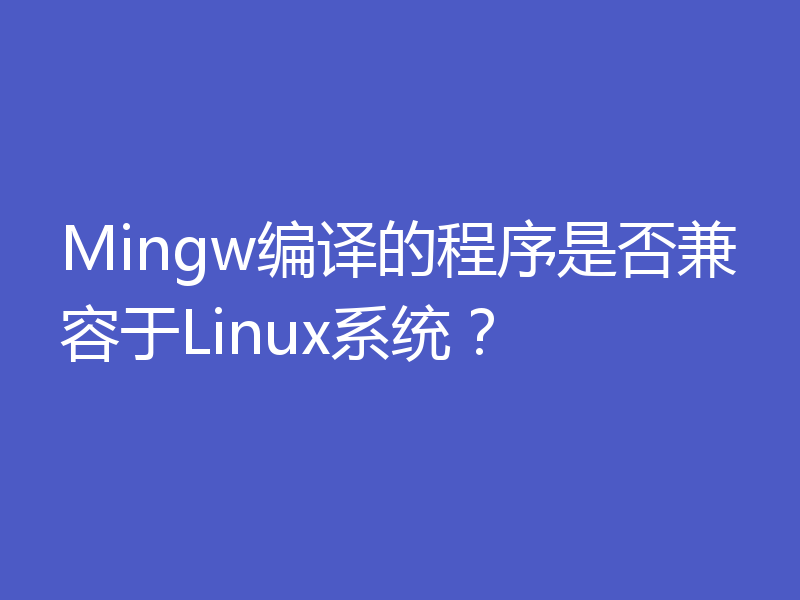 Mingw编译的程序是否兼容于Linux系统？
