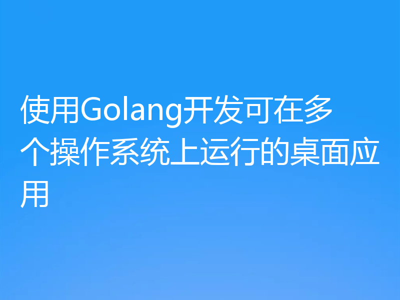 使用Golang开发可在多个操作系统上运行的桌面应用