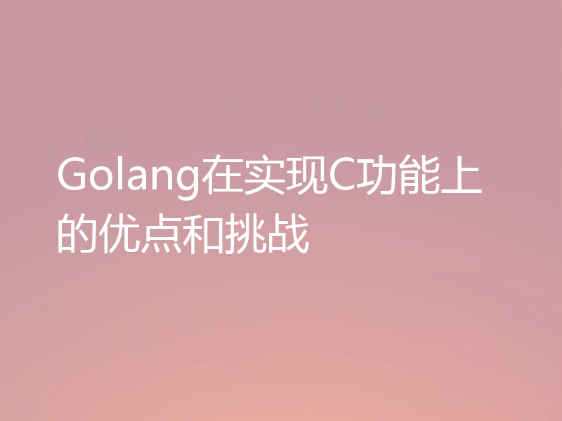 Golang在实现C功能上的优点和挑战