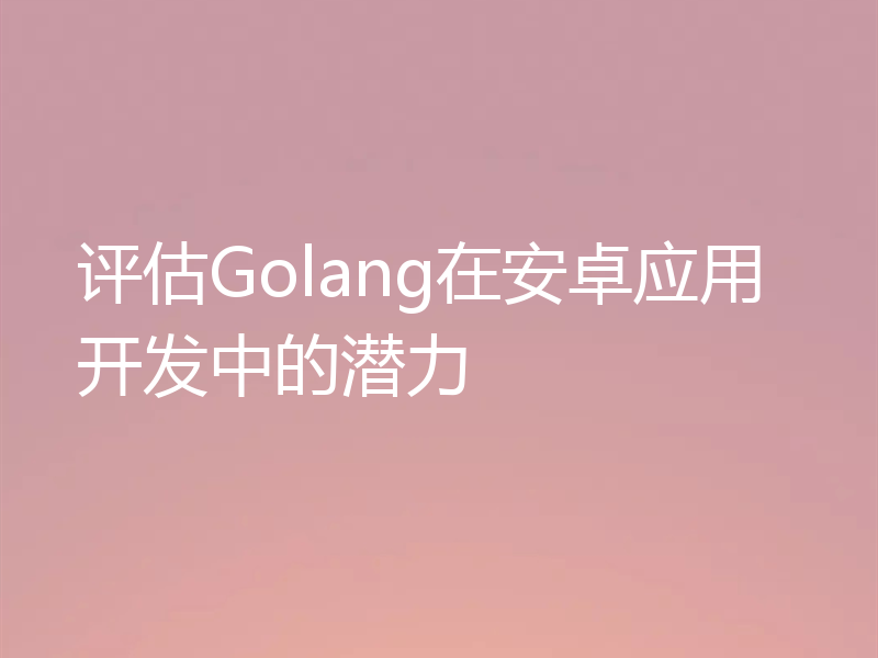 评估Golang在安卓应用开发中的潜力