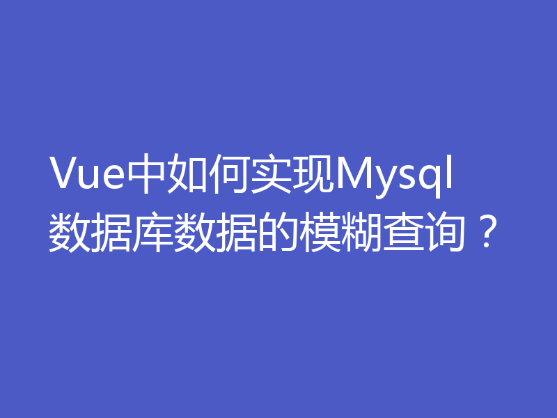 Vue中如何实现Mysql数据库数据的模糊查询？