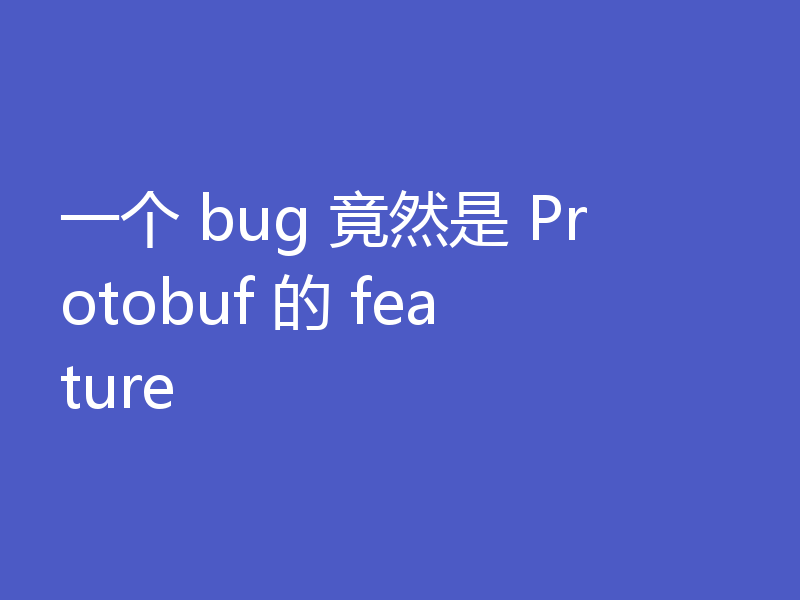 一个 bug 竟然是 Protobuf 的 feature