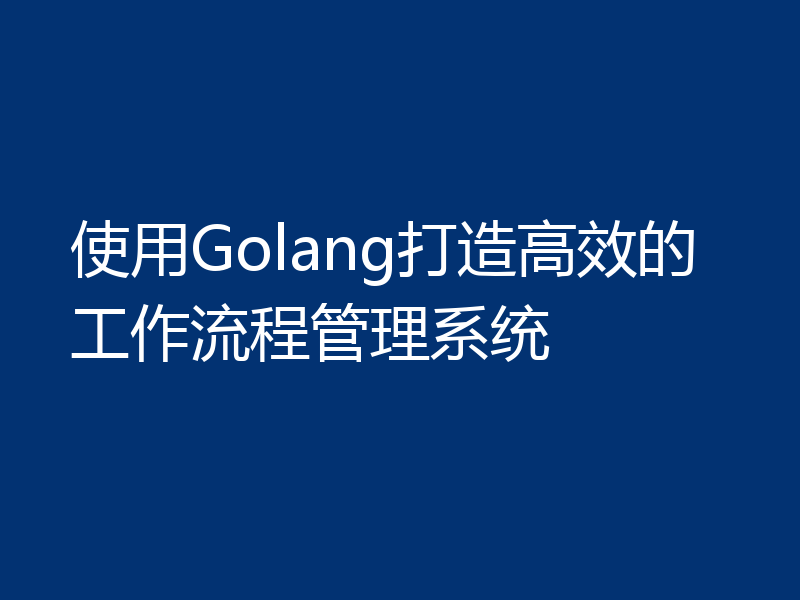 使用Golang打造高效的工作流程管理系统