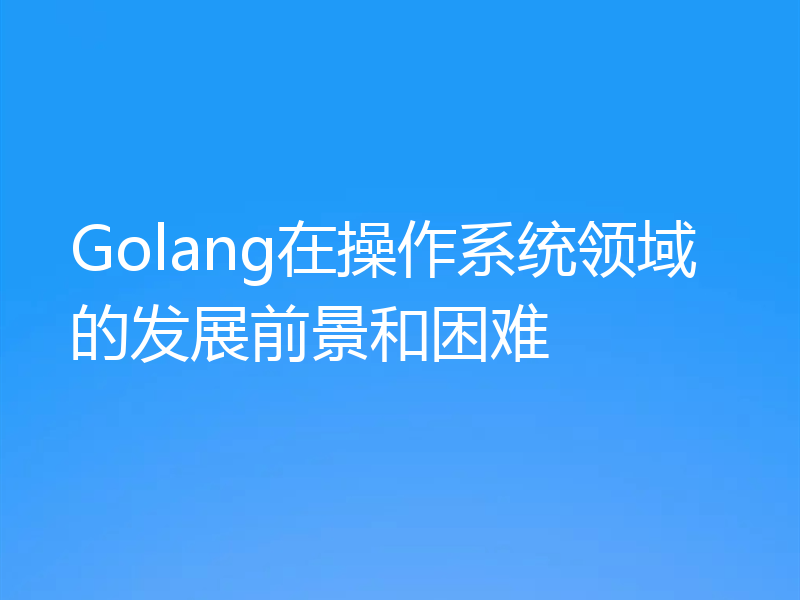 Golang在操作系统领域的发展前景和困难