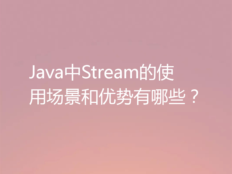 Java中Stream的使用场景和优势有哪些？
