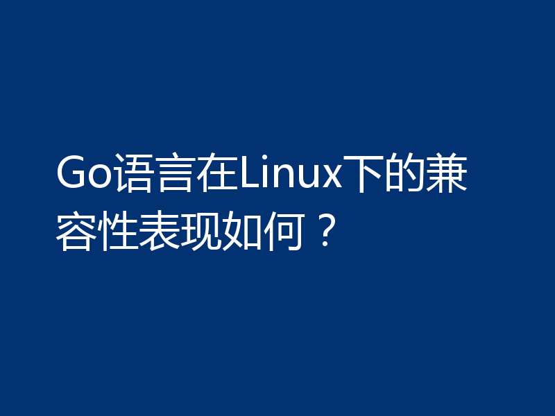 Go语言在Linux下的兼容性表现如何？