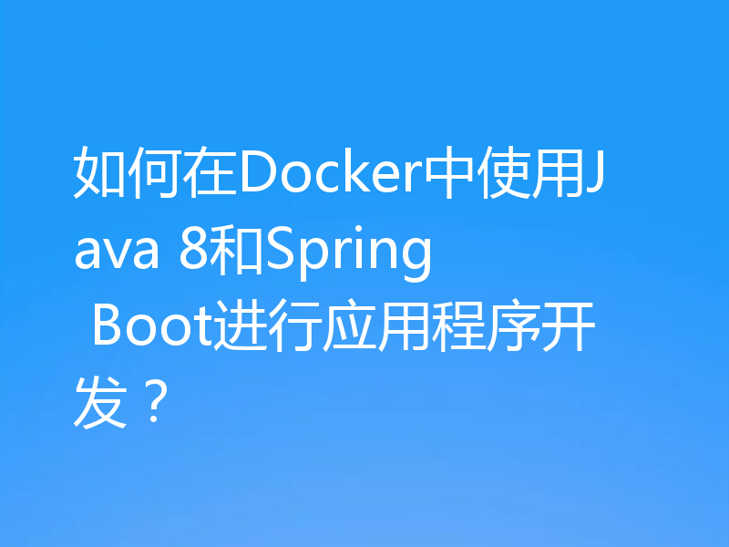 如何在Docker中使用Java 8和Spring Boot进行应用程序开发？