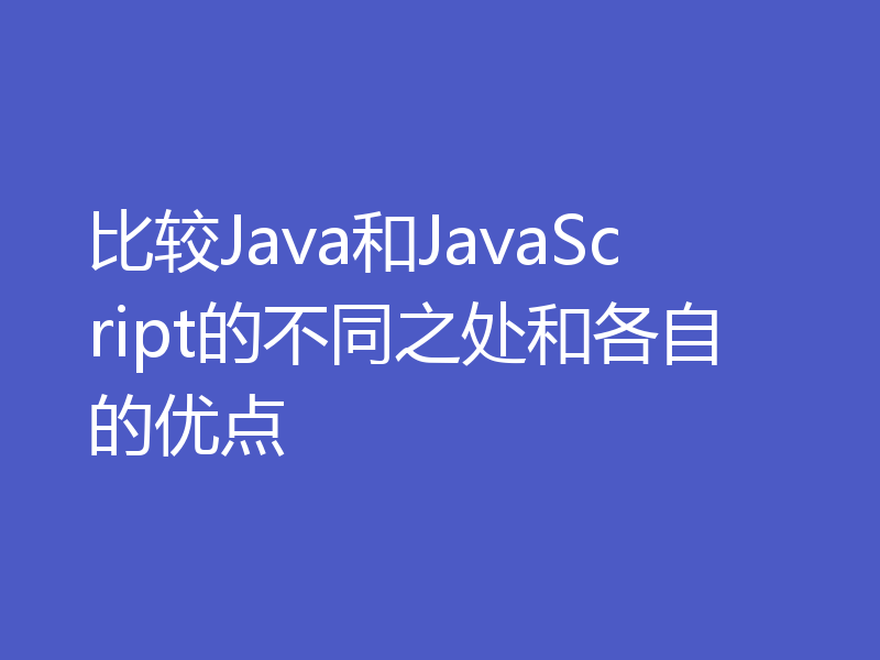 比较Java和JavaScript的不同之处和各自的优点