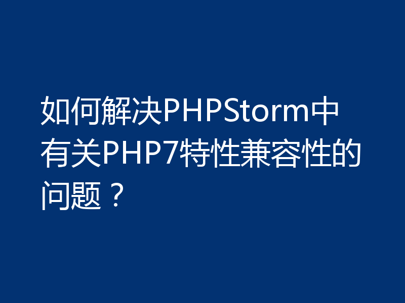 如何解决PHPStorm中有关PHP7特性兼容性的问题？