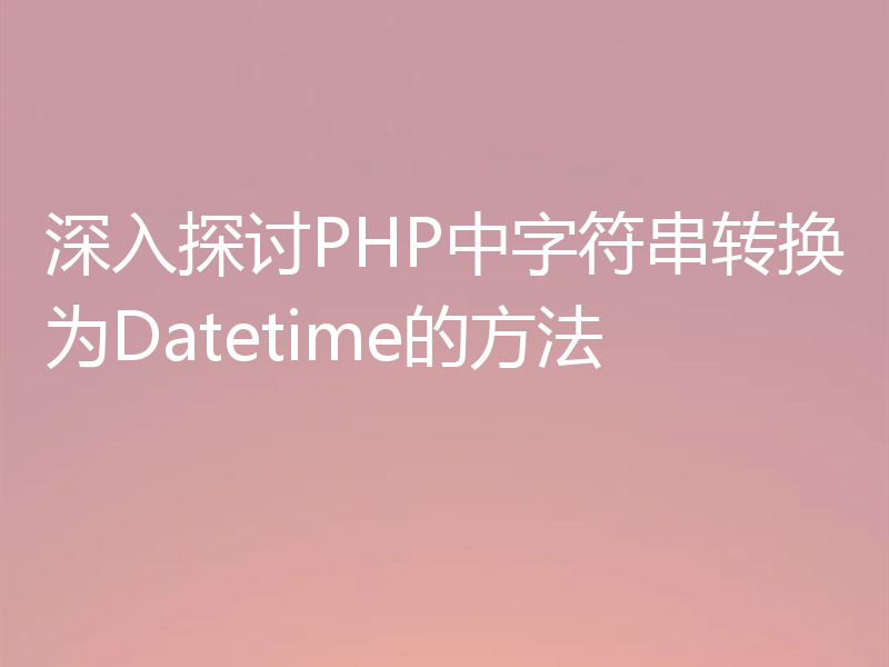 深入探讨PHP中字符串转换为Datetime的方法