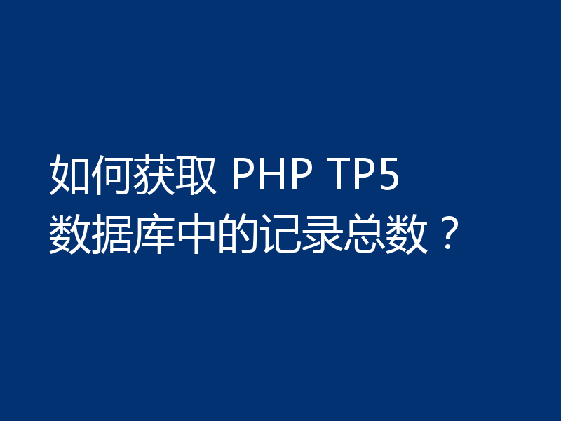 如何获取 PHP TP5 数据库中的记录总数？