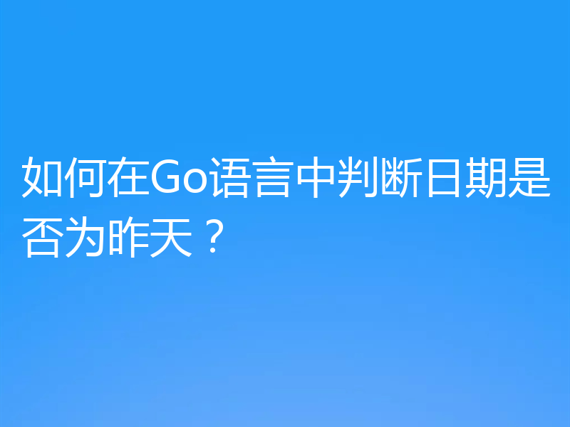 如何在Go语言中判断日期是否为昨天？