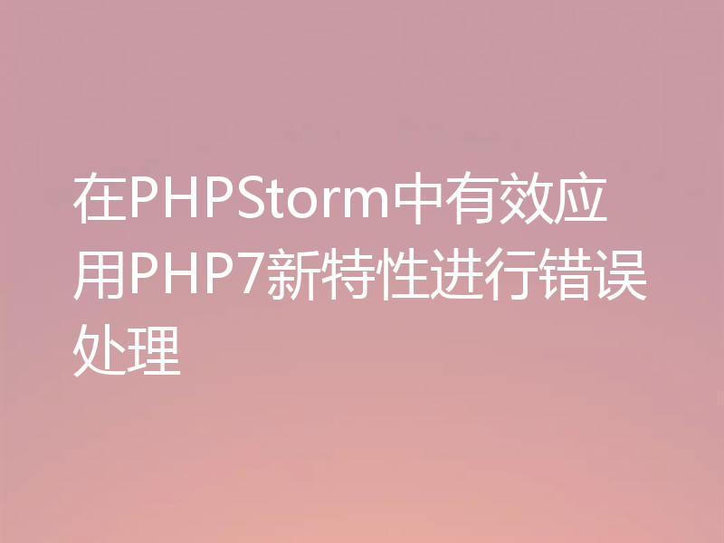 在PHPStorm中有效应用PHP7新特性进行错误处理