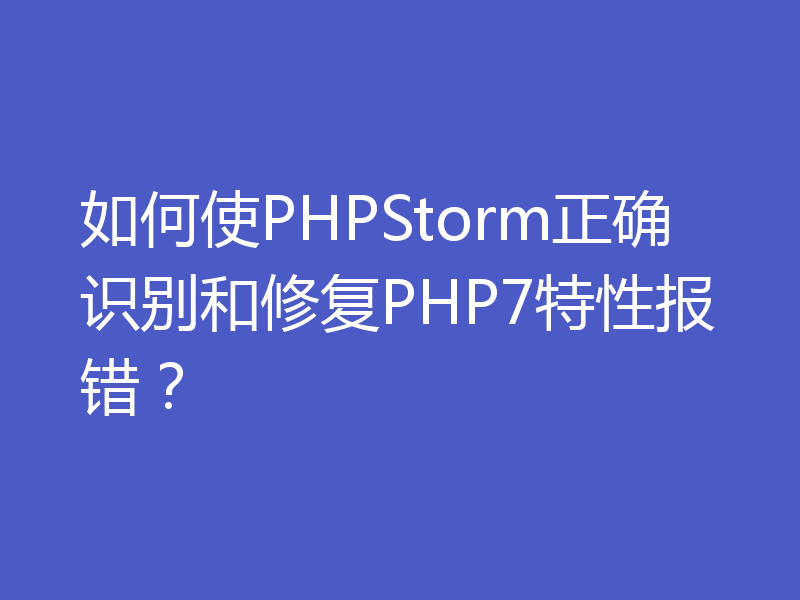 如何使PHPStorm正确识别和修复PHP7特性报错？