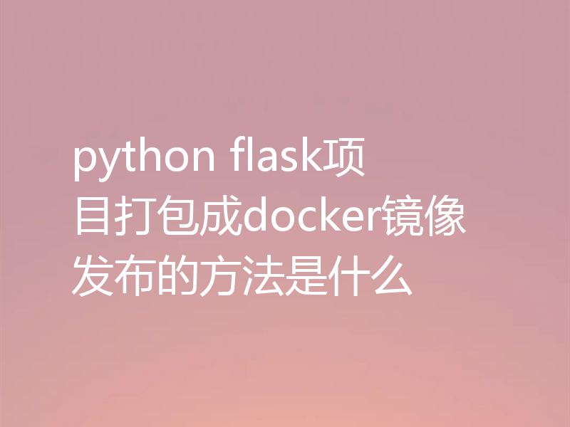 python flask项目打包成docker镜像发布的方法是什么