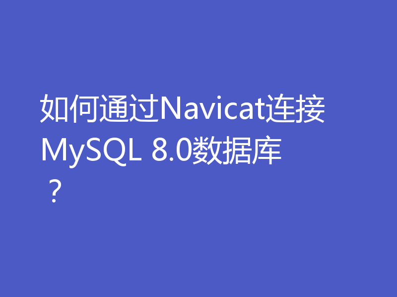如何通过Navicat连接MySQL 8.0数据库？