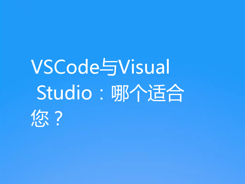 VSCode与Visual Studio：哪个适合您？