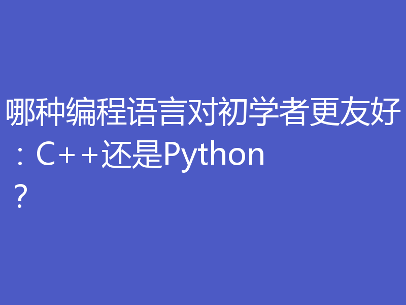 哪种编程语言对初学者更友好：C++还是Python？