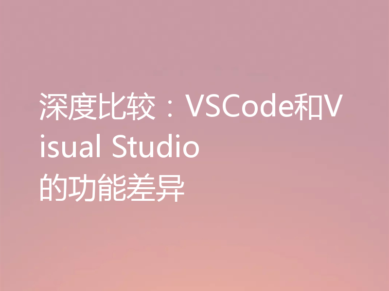 深度比较：VSCode和Visual Studio的功能差异