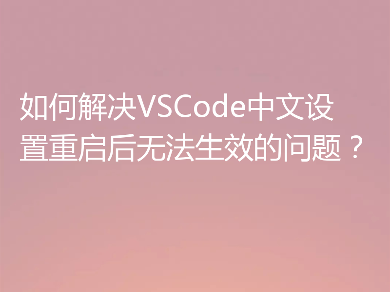 如何解决VSCode中文设置重启后无法生效的问题？