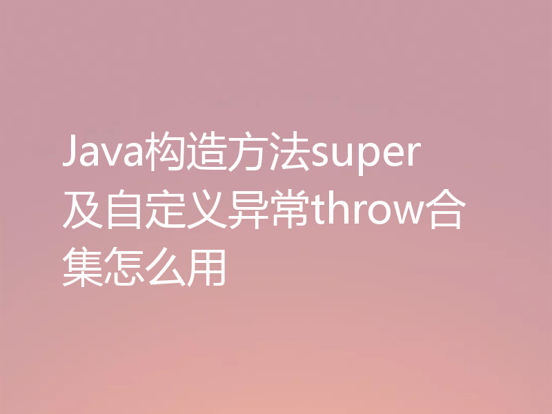 Java构造方法super及自定义异常throw合集怎么用