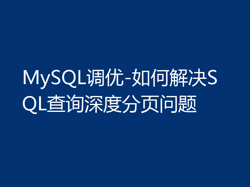 MySQL调优-如何解决SQL查询深度分页问题