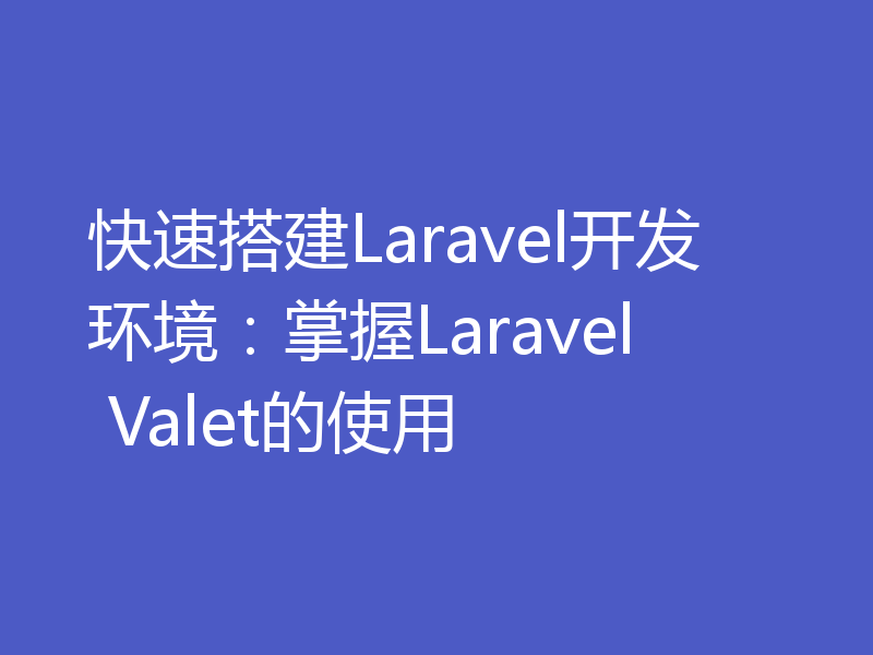 快速搭建Laravel开发环境：掌握Laravel Valet的使用