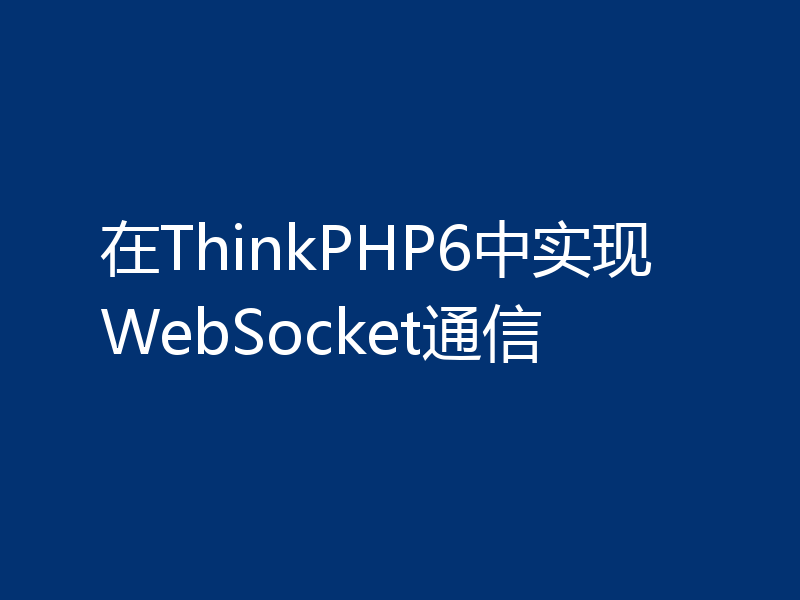 在ThinkPHP6中实现WebSocket通信