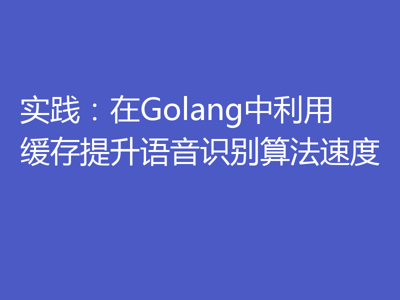 实践：在Golang中利用缓存提升语音识别算法速度