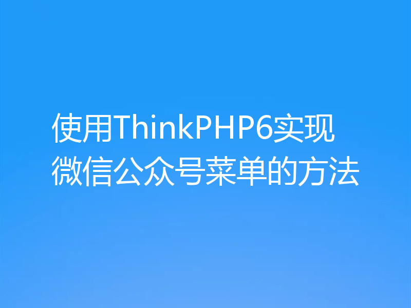 使用ThinkPHP6实现微信公众号菜单的方法
