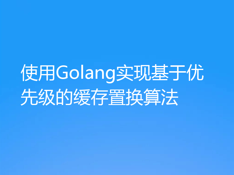 使用Golang实现基于优先级的缓存置换算法