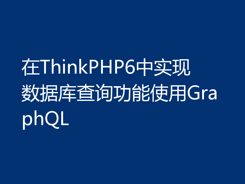 在ThinkPHP6中实现数据库查询功能使用GraphQL