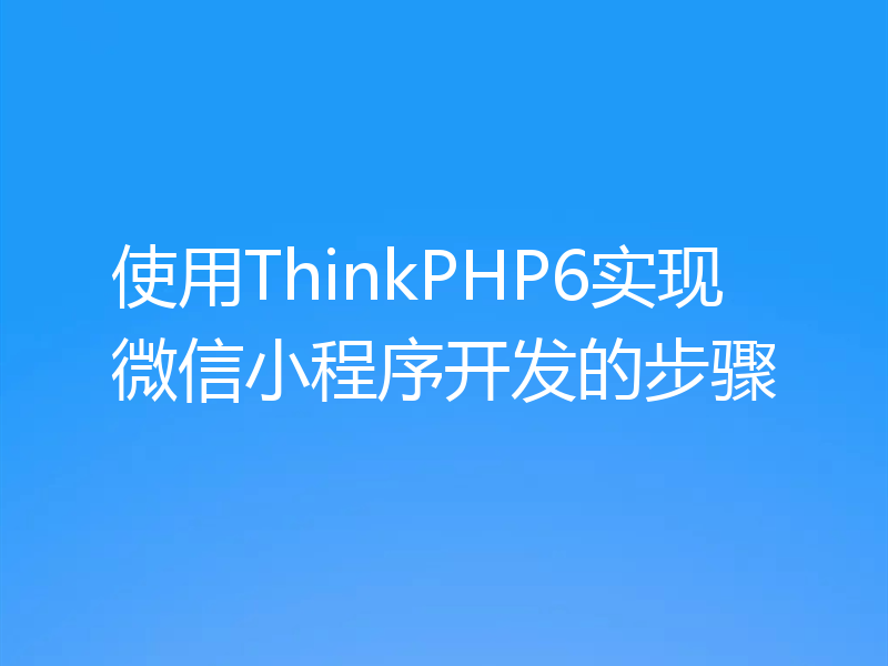 使用ThinkPHP6实现微信小程序开发的步骤