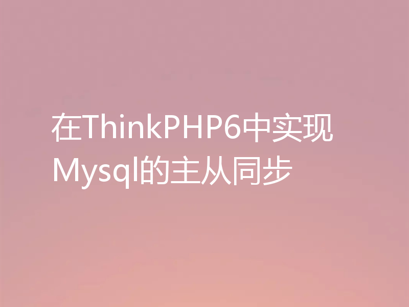 在ThinkPHP6中实现Mysql的主从同步
