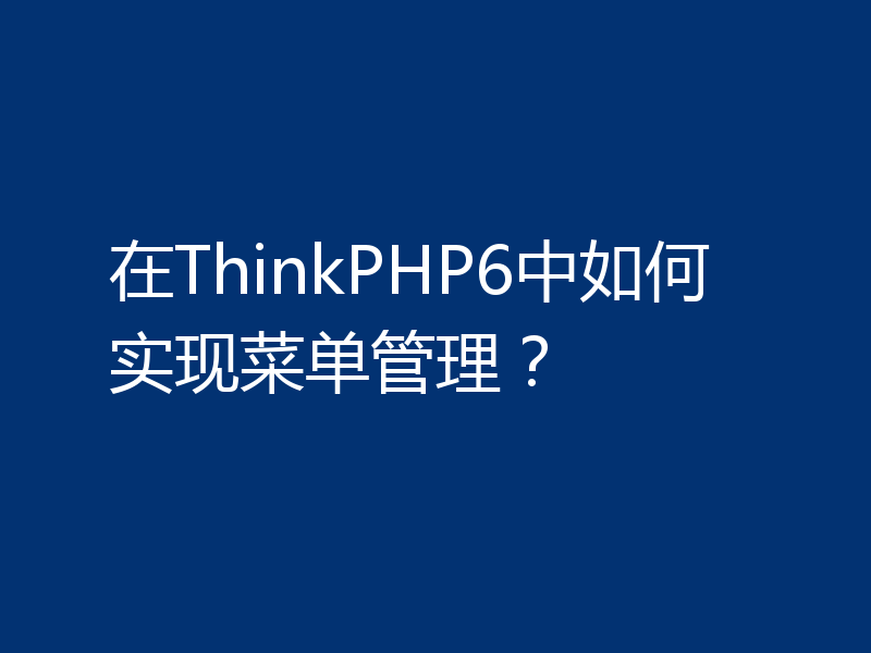 在ThinkPHP6中如何实现菜单管理？