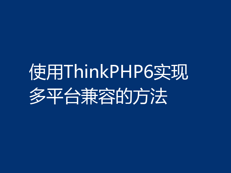 使用ThinkPHP6实现多平台兼容的方法
