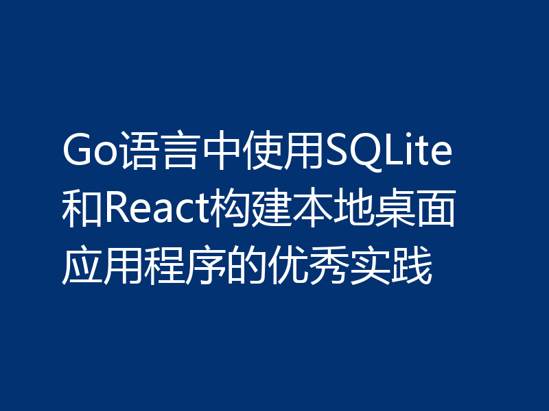 Go语言中使用SQLite和React构建本地桌面应用程序的优秀实践