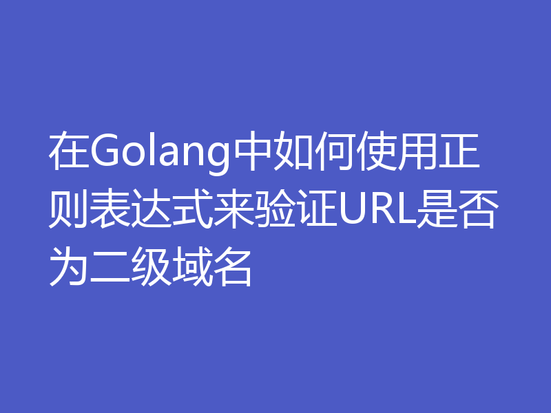 在Golang中如何使用正则表达式来验证URL是否为二级域名