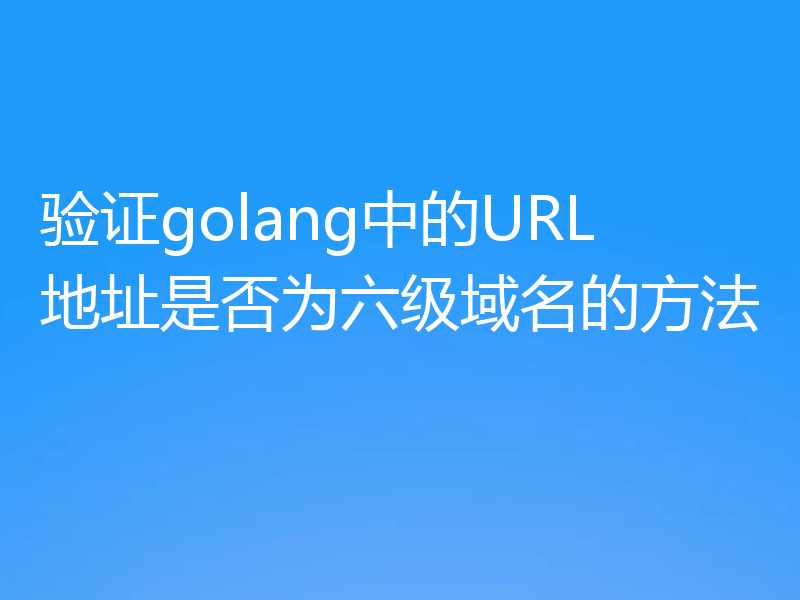 验证golang中的URL地址是否为六级域名的方法